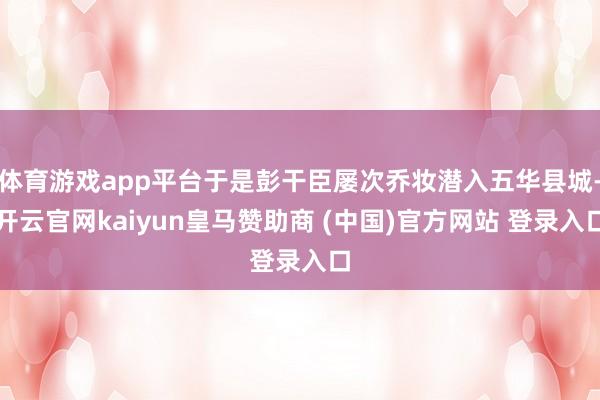 体育游戏app平台于是彭干臣屡次乔妆潜入五华县城-开云官网kaiyun皇马赞助商 (中国)官方网站 