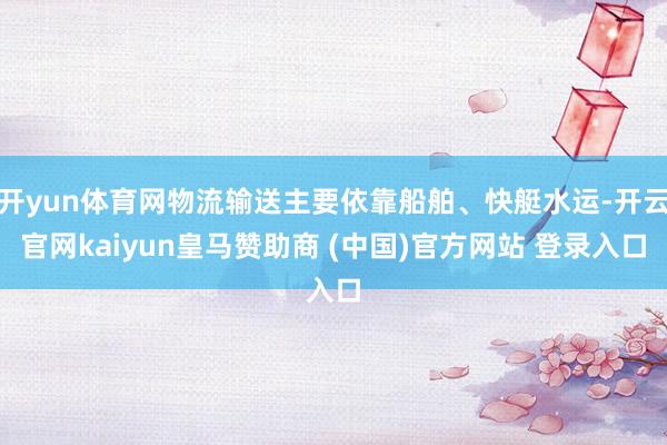 开yun体育网物流输送主要依靠船舶、快艇水运-开云官网kaiyun皇马赞助商 (中国)官方网站 登录入口