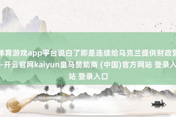 体育游戏app平台说白了即是连续给乌克兰提供财政营救-开云官网kaiyun皇马赞助商 (中国)官方网站 登录入口