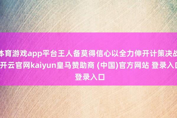 体育游戏app平台王人备莫得信心以全力伸开计策决战-开云官网kaiyun皇马赞助商 (中国)官方网站 登录入口