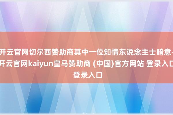开云官网切尔西赞助商其中一位知情东说念主士暗意-开云官网kaiyun皇马赞助商 (中国)官方网站 登录入口