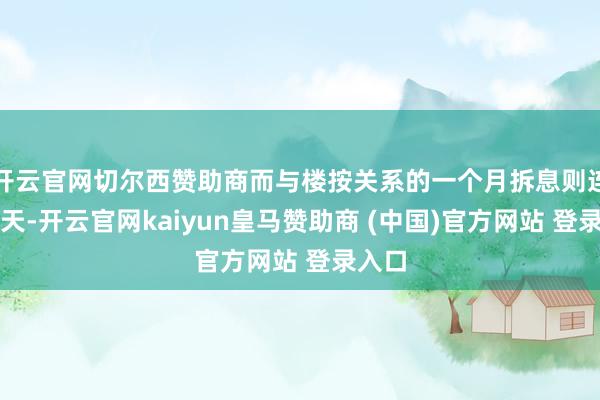 开云官网切尔西赞助商而与楼按关系的一个月拆息则连跌五天-开云官网kaiyun皇马赞助商 (中国)官方网站 登录入口