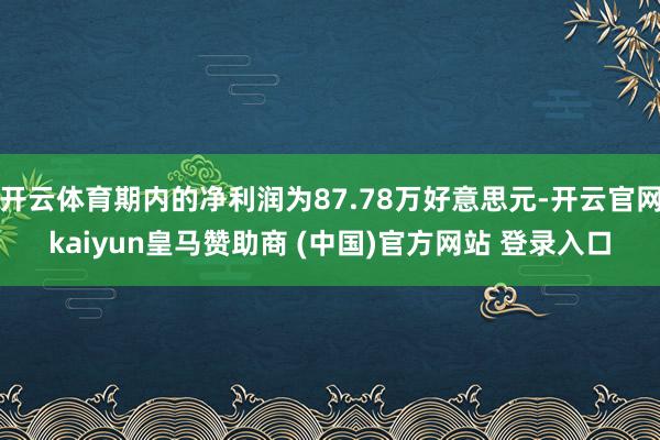 开云体育期内的净利润为87.78万好意思元-开云官网kaiyun皇马赞助商 (中国)官方网站 登录入口