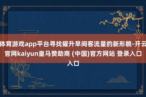 体育游戏app平台寻找擢升早间客流量的新形貌-开云官网kaiyun皇马赞助商 (中国)官方网站 登录入口