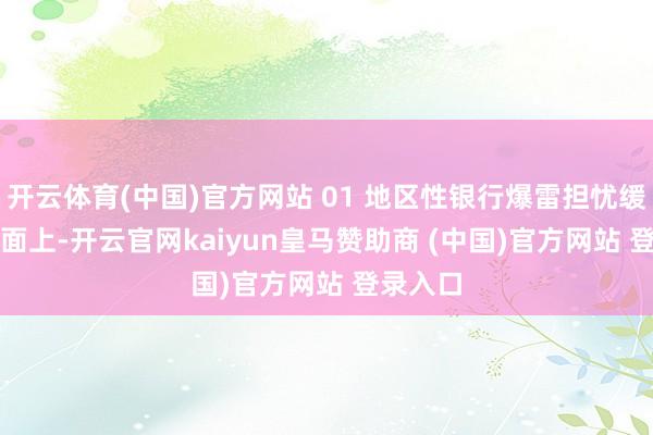 开云体育(中国)官方网站 01 地区性银行爆雷担忧缓解　　音讯面上-开云官网kaiyun皇马赞助商 (中国)官方网站 登录入口