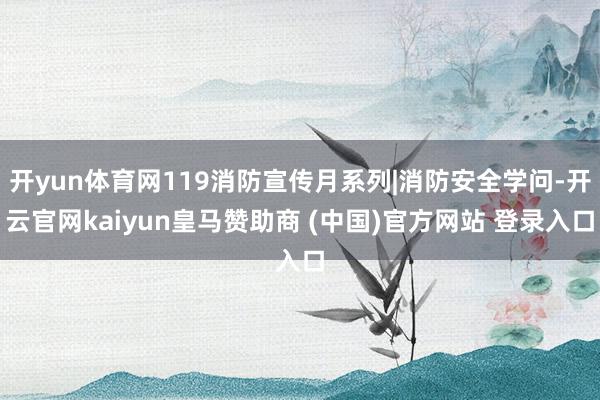 开yun体育网119消防宣传月系列|消防安全学问-开云官网kaiyun皇马赞助商 (中国)官方网站 登录入口