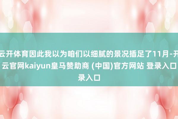 云开体育因此我以为咱们以细腻的景况插足了11月-开云官网kaiyun皇马赞助商 (中国)官方网站 登录入口