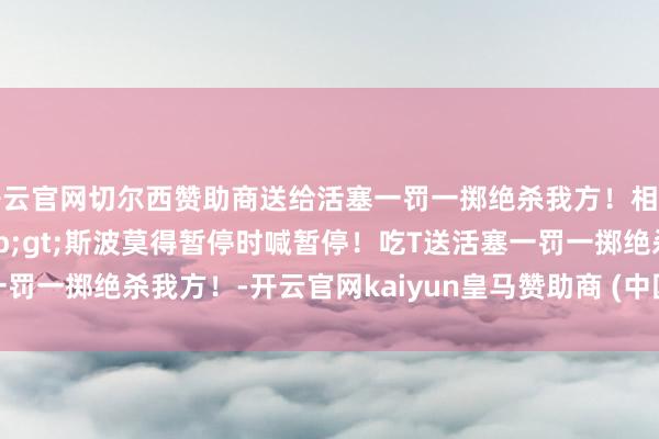 开云官网切尔西赞助商送给活塞一罚一掷绝杀我方！相干现实>>斯波莫得暂停时喊暂停！吃T送活塞一罚一掷绝杀我方！-开云官网kaiyun皇马赞助商 (中国)官方网站 登录入口