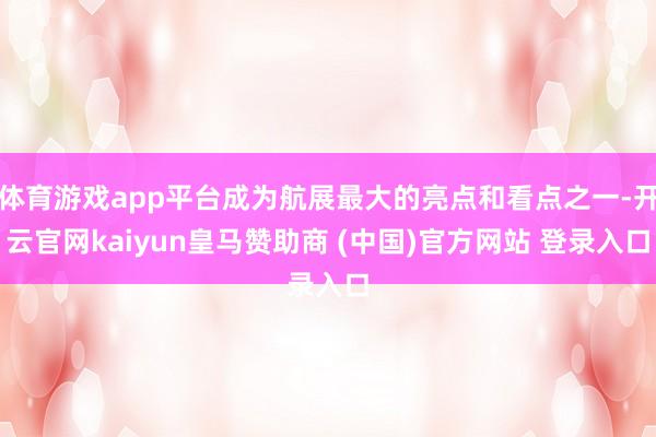 体育游戏app平台成为航展最大的亮点和看点之一-开云官网kaiyun皇马赞助商 (中国)官方网站 登录入口
