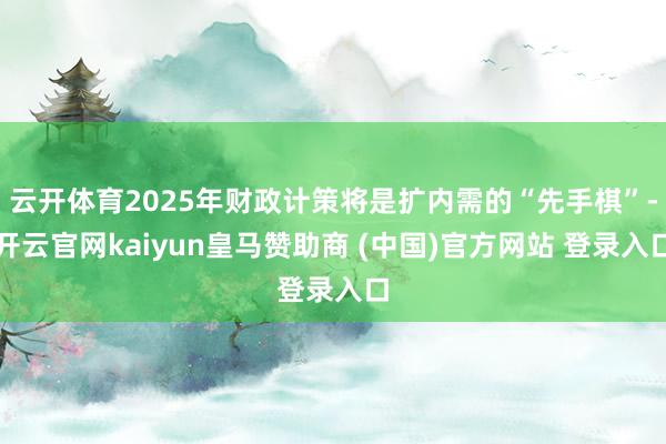 云开体育2025年财政计策将是扩内需的“先手棋”-开云官网kaiyun皇马赞助商 (中国)官方网站 登录入口
