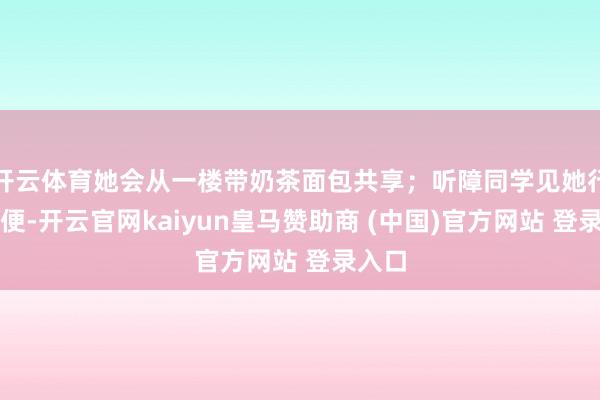 开云体育她会从一楼带奶茶面包共享；听障同学见她行径未便-开云官网kaiyun皇马赞助商 (中国)官方网站 登录入口