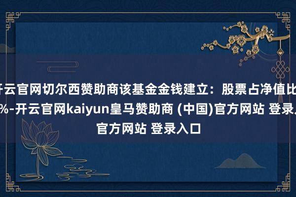 开云官网切尔西赞助商该基金金钱建立：股票占净值比5.82%-开云官网kaiyun皇马赞助商 (中国)官方网站 登录入口