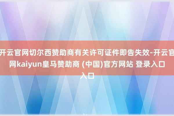 开云官网切尔西赞助商有关许可证件即告失效-开云官网kaiyun皇马赞助商 (中国)官方网站 登录入口