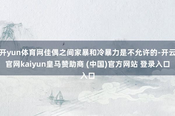 开yun体育网佳偶之间家暴和冷暴力是不允许的-开云官网kaiyun皇马赞助商 (中国)官方网站 登录入口