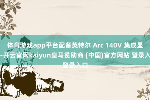 体育游戏app平台配备英特尔 Arc 140V 集成显卡-开云官网kaiyun皇马赞助商 (中国)官方网站 登录入口