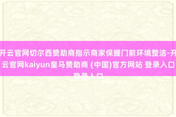 开云官网切尔西赞助商指示商家保握门前环境整洁-开云官网kaiyun皇马赞助商 (中国)官方网站 登录入口