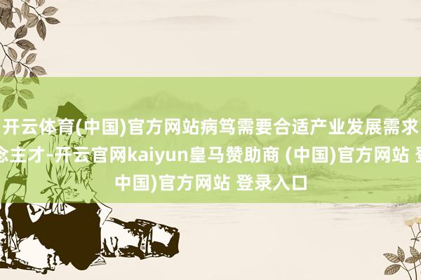 开云体育(中国)官方网站病笃需要合适产业发展需求的东说念主才-开云官网kaiyun皇马赞助商 (中国)官方网站 登录入口