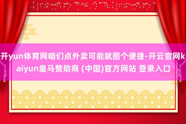 开yun体育网咱们点外卖可能就图个便捷-开云官网kaiyun皇马赞助商 (中国)官方网站 登录入口