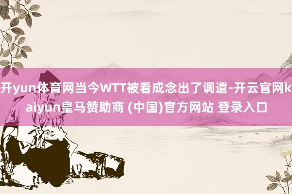 开yun体育网当今WTT被看成念出了调遣-开云官网kaiyun皇马赞助商 (中国)官方网站 登录入口