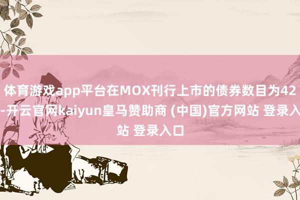 体育游戏app平台在MOX刊行上市的债券数目为42只-开云官网kaiyun皇马赞助商 (中国)官方网站 登录入口