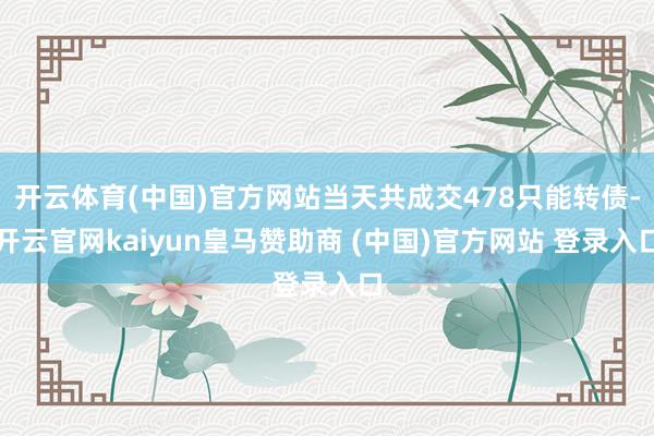 开云体育(中国)官方网站当天共成交478只能转债-开云官网kaiyun皇马赞助商 (中国)官方网站 登录入口